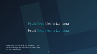The subject can be “fruit” or “fruit flies”. This
decision changes the verb which is either “flies”
or “like” respectively.
Fruit flies like a banana
Fruit flies like a banana
 