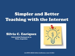 Simpler and Better
Teaching with the Internet
Silvia C. Enríquez
Universidad Nacional de La
Plata, Argentina
1st IATEFL BESIG Online Conference. June 15 2013
 