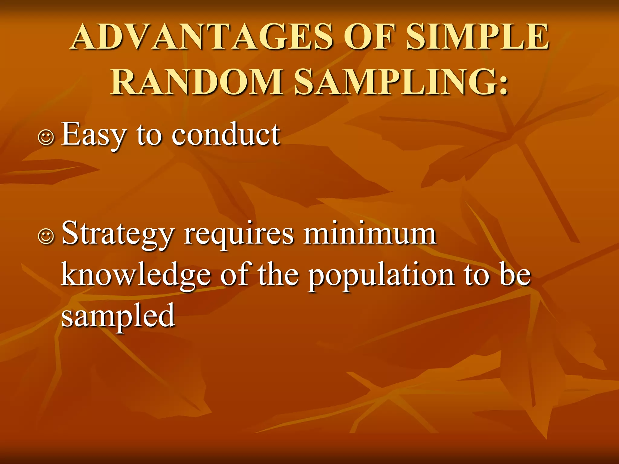ADVANTAGES OF SIMPLE
RANDOM SAMPLING:
 Easy to conduct
 Strategy requires minimum
knowledge of the population to be
sampled
 