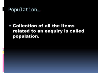 Population…
 Collection of all the items
related to an enquiry is called
population.
 