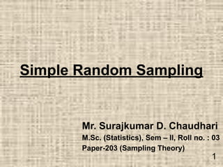 Simple Random Sampling
Mr. Surajkumar D. Chaudhari
M.Sc. (Statistics), Sem – II, Roll no. : 03
Paper-203 (Sampling Theory)
1
 