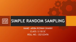 SIMPLE RANDOM SAMPLING
NAME: ARIBA RIZWAN SHAIKH
CLASS: S.Y.B.SC
ROLL NO.: SS2122476
 