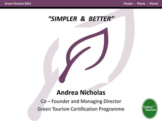 Green Tourism 2014 People : Places : Planet
Andrea Nicholas
Co – Founder and Managing Director
Green Tourism Certification Programme
“SIMPLER & BETTER”
 
