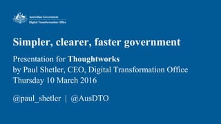 Simpler, clearer, faster government
Presentation for Thoughtworks
by Paul Shetler, CEO, Digital Transformation Office
Thursday 10 March 2016
@paul_shetler | @AusDTO
 