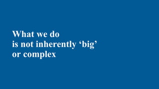What we do
is not inherently ‘big’
or complex
 