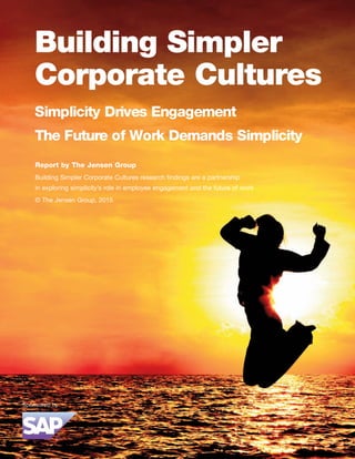 Building Simpler
Corporate Cultures
Simplicity Drives Engagement
The Future of Work Demands Simplicity
Report by The Jensen Group
Building Simpler Corporate Cultures research findings are a partnership
in exploring simplicity’s role in employee engagement and the future of work
© The Jensen Group, 2015
 