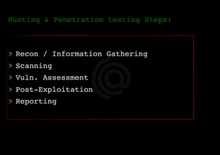 Hunting & Penetration testing Steps:
Recon / Information Gathering
Scanning
Vuln. Assessment
Post-Exploitation
Reporting
 