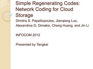 Simple Regenerating Codes:
Network Coding for Cloud
Storage
Dimitris S. Papailiopoulos, Jianqiang Luo,
Alexandros G. Dimakis, Cheng Huang, and Jin Li

INFOCOM 2012

Presented by Tangkai
 