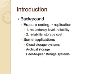 Introduction
   Background
    ◦ Erasure coding > replication
      1. redundancy level, reliability
      2. reliability, storage cost
    ◦ Some applications
      Cloud storage systems
      Archival storage
      Peer-to-peer storage systems
 
