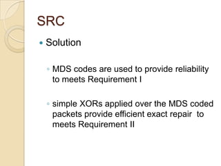 SRC
   Solution

    ◦ MDS codes are used to provide reliability
      to meets Requirement I

    ◦ simple XORs applied over the MDS coded
      packets provide efficient exact repair to
      meets Requirement II
 