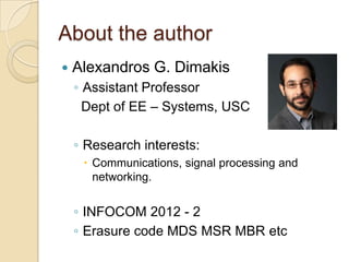 About the author
   Alexandros G. Dimakis
    ◦ Assistant Professor
      Dept of EE – Systems, USC

    ◦ Research interests:
      Communications, signal processing and
       networking.


    ◦ INFOCOM 2012 - 2
    ◦ Erasure code MDS MSR MBR etc
 