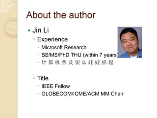 About the author
   Jin Li
    ◦ Experience
       Microsoft Research
       BS/MS/PhD THU (within 7 years)
       计算机普及要从娃娃抓起


    ◦ Title
       IEEE Fellow
       GLOBECOM/ICME/ACM MM Chair
 