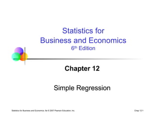 Chap 12-1
Statistics for Business and Economics, 6e © 2007 Pearson Education, Inc.
Chapter 12
Simple Regression
Statistics for
Business and Economics
6th Edition
 