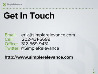 Get In Touch
Email: erik@simplerelevance.com
Cell: 202-431-5699
Oﬃce: 312-569-9431
Twitter: @SimpleRelevance
http://www.simplerelevance.com
 