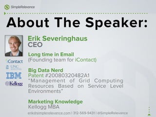 Erik Severinghaus
CEO
Long time in Email
(Founding team for iContact)
Big Data Nerd
Patent #20080320482A1
“Management of Grid Computing
Resources Based on Service Level
Environments”
Marketing Knowledge
Kellogg MBA
About The Speaker:
erik@simplerelevance.com | 312-569-9431 | @SimpleRelevance
 