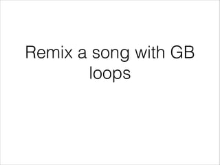 Remix a song with GB
loops

 