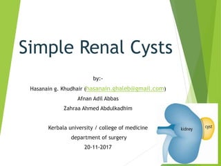 Simple Renal Cysts
by:-
Hasanain g. Khudhair (hasanain.ghaleb@gmail.com)
Afnan Adil Abbas
Zahraa Ahmed Abdulkadhim
Kerbala university / college of medicine
department of surgery
20-11-2017
 