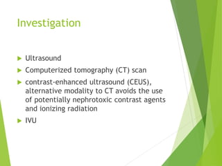 Investigation
 Ultrasound
 Computerized tomography (CT) scan
 contrast-enhanced ultrasound (CEUS),
alternative modality to CT avoids the use
of potentially nephrotoxic contrast agents
and ionizing radiation
 IVU
 