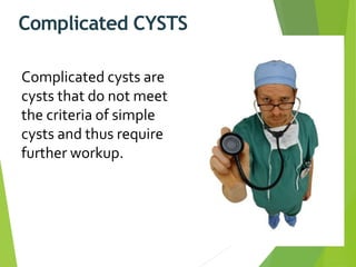Complicated CYSTS
Complicated cysts are
cysts that do not meet
the criteria of simple
cysts and thus require
further workup.
 