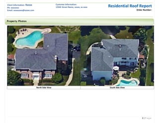 Client Information: Xxxxx
Ph: xxxxxxxx
Email: xxxxxxxxx@xxxxx.com
Customer Information:
12345 Street Name, xxxxx, xx xxxx Residential Roof Report
Order Number:
3 | P a g e
North Side View South Side View
Property Photos
 