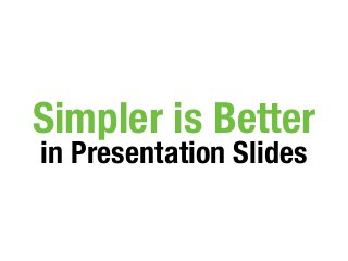 Simpler is Better
in Presentation Slides
 