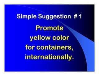 Simple Suggestion # 1
      Promote
    yellow color
  for containers,
  internationally.
 