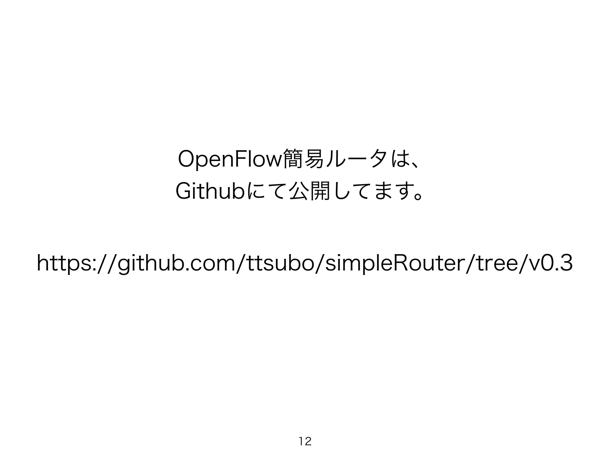 OpenFlow簡易ルータは、
Githubにて公開してます。
https://github.com/ttsubo/simpleRouter/tree/v0.3
12
 