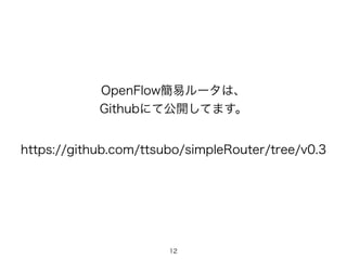 OpenFlow簡易ルータは、
Githubにて公開してます。
https://github.com/ttsubo/simpleRouter/tree/v0.3
12
 