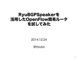RyuBGPSpeakerを
活用したOpenFlow簡易ルータ
を試してみた
2014.12.24
@ttsubo
1
 