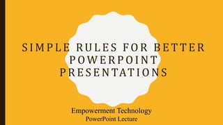S I M P L E RU L E S F O R B E T T E R
P O W E R P O I N T
P R E S E N TAT I O N S
Empowerment Technology
PowerPoint Lecture
 