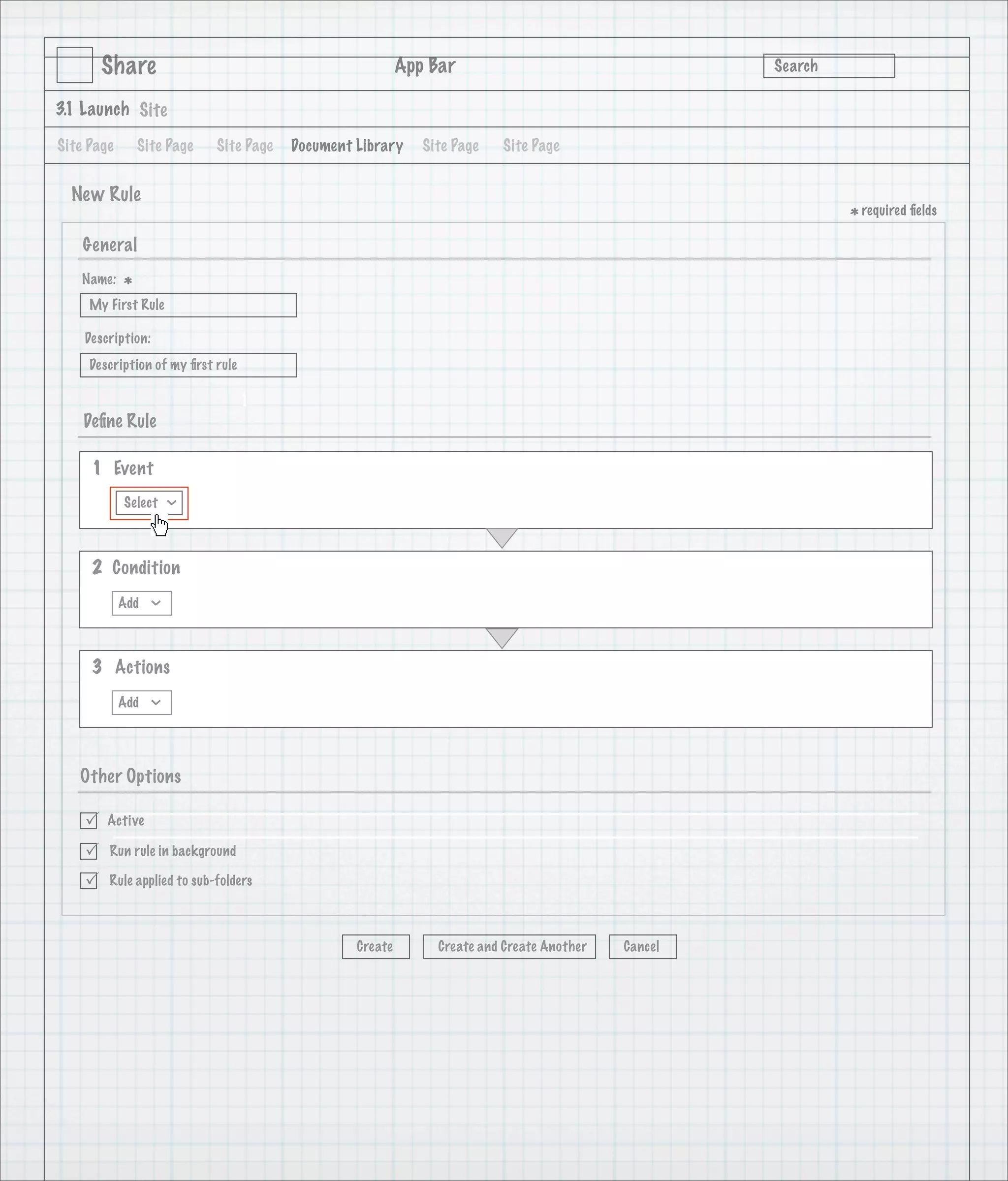 Share                                             App Bar                                   Search

3.1 Launch Site

Site Page       Site Page   Site Page   Document Library     Site Page   Site Page


  New Rule
                                                                                                             * required ﬁelds
    General
   Name:
            *
     My First Rule

    Description:
     Description of my ﬁrst rule

                                   1
    Deﬁne Rule

     1 Event
            Select
                     >




     2 Condition
            Add
                  >




     3 Actions
            Add
                  >




   Other Options

       Active

       Run rule in background

       Rule applied to sub-folders



                                                 Create        Create and Create Another   Cancel
 