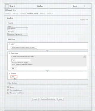 Share                                                      App Bar                                   Search

3.1 Launch Site

Site Page       Site Page    Site Page     Document Library           Site Page   Site Page


  New Rule
                                                                                                                      * required ﬁelds
    General
   Name:
            *
     My First Rule

    Description:
     Description of my ﬁrst rule

                                   1
    Deﬁne Rule

     1 Event
            When items are created or enter this folder
                                                            >




     2 Conditions
                Items with a speciﬁed value in its name                                                                      -
             *.ppt

            Use *.txt to match any text ﬁle
            Use zz* to match a name that begins zz

            Add
                     >




     3 Actions
            Add
                     >




   Other Options

       Active

       Run rule in background

       Rule applied to sub-folders



                                                          Create        Create and Create Another   Cancel
 