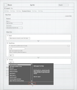 Share                                                      App Bar                                            Search

3.1 Launch Site

Site Page       Site Page      Site Page   Document Library           Site Page       Site Page


  New Rule
                                                                                                                               * required ﬁelds
    General
   Name:
            *
     My First Rule

    Description:
     Description of my ﬁrst rule

                                   1
    Deﬁne Rule

     1 Event
            When items are created or enter this folder
                                                            >




     2 Conditions
                Items with a speciﬁed value in its name                                                                               -
             *.ppt

            Use *.txt to match any text ﬁle
            Use zz* to match a name that begins zz

            Add
                     >




     3 Actions
            Add
                     >




            Add aspect to item
            Add simple workﬂow to item                                     Add aspect to item
   Other    Options
            Blog-post
           Check in content                                                Use this action to... praesent nec nulla
       Active
           Check out content                                               mauris. Quisque in pretium nibh. Donec
                                                                           fermentum nulla at sapien malesuada
       Run rule item to...
           Copy in background                                              vehicula
       Rule applied to to...
           Move item sub-folders
            Execute a script                                               Asks for: aspect

            Extract common metadata
            Import Alfresco content package               Create           Create and Create Another         Cancel

                                                                    Done
 