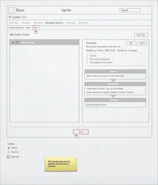 Share                                              App Bar                                                            Search

3.1 Launch Site

 Site Page       Site Page       Site Page   Document Library     Site Page   Site Page
 Location: Documents > Folder > Folder


  My Folder: Rules                                                                                                                              New Rule


                 My First Rule                                                       Rule Name                                           Edit      Delete
                                                                                     Description: Description of my ﬁrst rule
                                                                                     Modiﬁed on: 19 Nov 2008 10:45        Modiﬁed by: Joe Bloggs

                                                                                         Active
                                                                                         Run rule in background
                                                                                         Rule applied to sub-folders



                                                                                                                  Event
                                                                                      When items are created or enter this folder


                                                                                                               Conditions
                                                                                      Items have the value ‘*.ppt’ in the ﬁlename
                                                                                      Items whose text property ‘[name]’ contains ‘[value]’


                                                                                                                  Actions
                                                                                     Add classiﬁable feature




                                                                              Done




Legend:
    Active
    Inactive

    Rule Icon

                                               UX: Consider Done button
                                               addition to/alternate to
                                               location
 