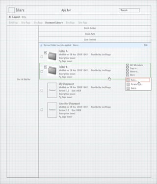 Share                                              App Bar                                                   Search

3.1 Launch Site

Site Page   Site Page      Site Page    Document Library       Site Page      Site Page

                                                                                   DocLib Toolbar

                                                                                     DocLib Path

                                                                                   Lists Controls

                                       Current folder has rules applied. More >                                                               Hide

                                                        Folder A
                                                        Modiﬁed on: 19 Nov 2008 10:45      Modiﬁed by: Joe Bloggs
                                                        Description: (none)
                                                           Tags: (none)
                                                                                                                             Edit Metadata
                                                        Folder B                                                             Copy to...
                                                        Modiﬁed on: 19 Nov 2008 10:45      Modiﬁed by: Joe Bloggs
                                                                                                                             Move to...
                                                        Description: (none)                                                  More
                                                           Tags: (none)
        Doc Lib Side Bar                                                                                                     Rules...
                                                        My Document                                                          Permissions...
                                                        Modiﬁed on: 19 Nov 2008 10:45      Modiﬁed by: Joe Bloggs             Delete
                                            Thumbnail   Version: 1.2 Size: 30KB
                                                        Description: (none)
                                                           Tags: (none)


                                                        Another Document
                                                        Modiﬁed on: 19 Nov 2008 10:45      Modiﬁed by: Joe Bloggs
                                            Thumbnail   Version: 1.2 Size: 30KB
                                                        Description: (none)
                                                           Tags: (none)
 