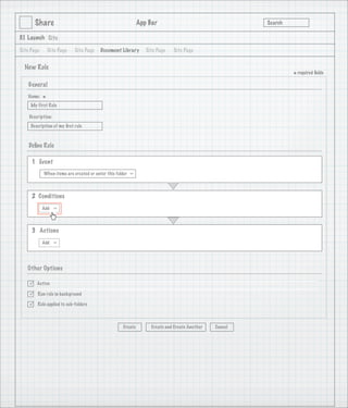 Share                                                 App Bar                                   Search

3.1 Launch Site

Site Page       Site Page   Site Page    Document Library        Site Page   Site Page


  New Rule
                                                                                                                 * required ﬁelds
    General
   Name:
            *
     My First Rule

    Description:
     Description of my ﬁrst rule

                                   1
    Deﬁne Rule

     1 Event
            When items are created or enter this folder
                                                          >




     2 Conditions
            Add
                   >




     3 Actions
            Add
                   >




   Other Options

       Active

       Run rule in background

       Rule applied to sub-folders



                                                     Create        Create and Create Another   Cancel
 