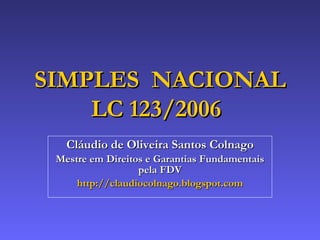 Cláudio de Oliveira Santos Colnago Mestre em Direitos e Garantias Fundamentais pela FDV http://claudiocolnago.blogspot.com SIMPLES  NACIONAL LC 123/2006   