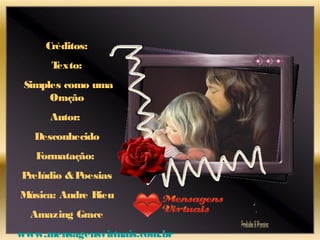 Créditos:
Texto:
Simples como uma
Oração
Autor:
Desconhecido
Formatação:
Prelúdio &Poesias
Música: Andre Rieu
Amazing Grace
www.mensagensvirtuais.com.br
 