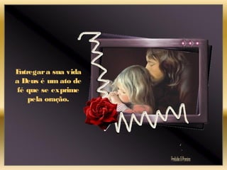 Entregara sua vida
a Deus é um ato de
fé que se exprime
pela oração.
 