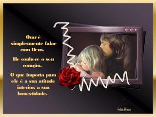 Oraré
simplesmente falar
com Deus.
Ele conhece o seu
coração.
O que importa para
ele é a sua atitude
interior, a sua
honestidade.
 