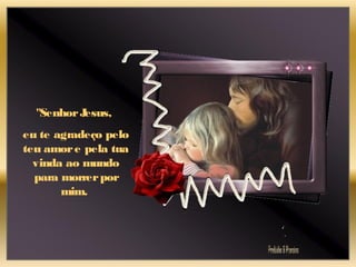 "SenhorJesus,
eu te agradeço pelo
teu amore pela tua
vinda ao mundo
para morrerpor
mim.
 