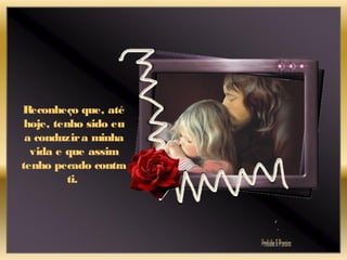 Reconheço que, até
hoje, tenho sido eu
a conduzira minha
vida e que assim
tenho pecado contra
ti.
 