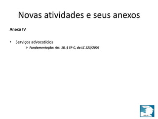 Novas atividades e seus anexos 
Anexo IV 
• Serviços advocatícios 
 Fundamentação: Art. 18, § 5º-C, da LC 123/2006 
 