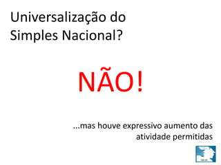Universalização do 
Simples Nacional? 
NÃO! 
...mas houve expressivo aumento das 
atividade permitidas 
 