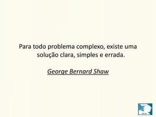 Para todo problema complexo, existe uma 
solução clara, simples e errada. 
George Bernard Shaw 
 