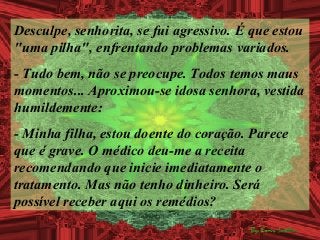 Desculpe, senhorita, se fui agressivo. É que estou
"uma pilha", enfrentando problemas variados.
- Tudo bem, não se preocup...
