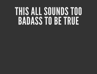 THIS ALL SOUNDS TOO
 BADASS TO BE TRUE
 