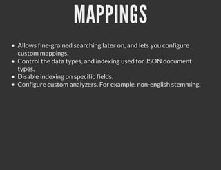 MAPPINGS
Allows fine-grained searching later on, and lets you configure
custom mappings.
Control the data types, and indexing used for JSON document
types.
Disable indexing on specific fields.
Configure custom analyzers. For example, non-english stemming.
 