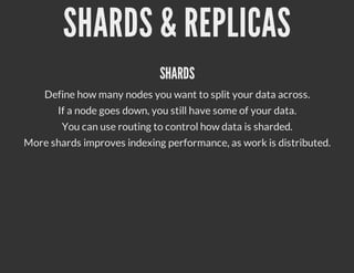 SHARDS & REPLICAS
                              SHARDS
    Define how many nodes you want to split your data across.
       If a node goes down, you still have some of your data.
        You can use routing to control how data is sharded.
More shards improves indexing performance, as work is distributed.
 