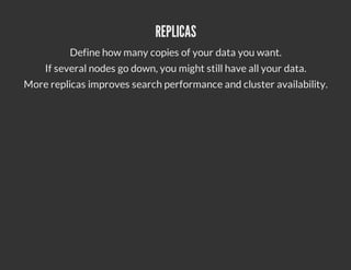 REPLICAS
          Define how many copies of your data you want.
    If several nodes go down, you might still have all your data.
More replicas improves search performance and cluster availability.
 